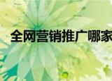 全网营销推广哪家服务好（全网营销推广）