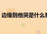 边缘到他哭是什么意思（边缘哭是什么意思）