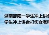 湖南邵阳一学生冲上讲台打伤女老师处理结果（湖南邵阳一学生冲上讲台打伤女老师）