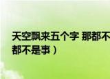 天空飘来五个字 那都不是事英文翻译（天空飘来五个字 那都不是事）