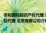宗和国际知识产权代理 北京有限公司（关于宗和国际知识产权代理 北京有限公司介绍）