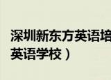 深圳新东方英语培训学校怎么样（深圳新东方英语学校）