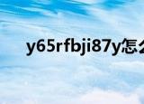 y65rfbji87y怎么回答（y65rfbji87y）