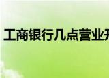 工商银行几点营业开门（工商银行几点营业）