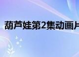 葫芦娃第2集动画片（葫芦娃动画片第二部）