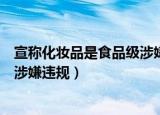 宣称化妆品是食品级涉嫌违规行为吗（宣称化妆品是食品级涉嫌违规）