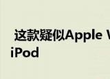  这款疑似Apple Watch的原型被伪装成微型iPod