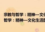 宗教与哲学：精神—文化生活图式的两重解读（关于宗教与哲学：精神—文化生活图式的两重解读介绍）