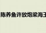 陈养鱼许放炮梁海王!（陈养鱼许放炮梁海王）