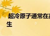  超冷原子通常在高度受控的实验室条件下产生