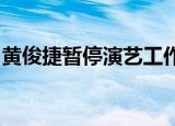 黄俊捷暂停演艺工作f（黄俊捷暂停演艺工作）