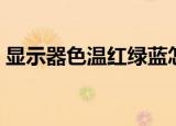 显示器色温红绿蓝怎么调最好（显示器色温）