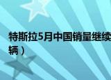 特斯拉5月中国销量继续下降（特斯拉中国4月销量骤降近万辆）
