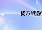 杨方旭退役了吗（杨方旭）