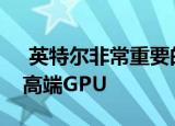  英特尔非常重要的台式机处理器将无法获得高端GPU