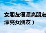 女朋友很漂亮朋友感觉不好（朋友不在去上他漂亮女朋友）
