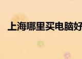 上海哪里买电脑好点（上海哪里买电脑好）