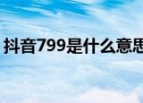 抖音799是什么意思?（抖音799是什么意思）