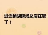 逍遥镇胡辣汤总店在哪（胡辣汤店老板因摘掉逍遥镇门头哭了）