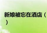 新娘被忘在酒店（新郎结完婚把新娘忘在酒店）