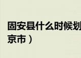固安县什么时候划北京市（固安县正式划入北京市）