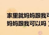家里就妈妈跟我可以吗…16分钟前（家里就妈妈跟我可以吗）
