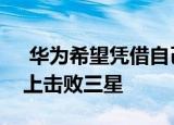  华为希望凭借自己的可折叠智能手机在市场上击败三星
