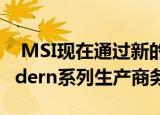  MSI现在通过新的Summit，Prestige和Modern系列生产商务笔记本电脑
