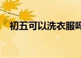 初五可以洗衣服吗?（初五可以洗衣服吗）