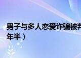 男子与多人恋爱诈骗被判刑（男子同时恋爱诈骗多人被判11年半）