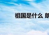 祖国是什么 朗诵稿（祖国是什么）