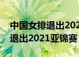 中国女排退出2021年女排亚锦赛（中国女排退出2021亚锦赛）