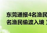 东莞通报4名渔民偷渡入境事件（东莞通报4名渔民偷渡入境）