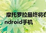  摩托罗拉最终将在4月22日发布其新款旗舰Android手机