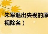 朱军退出央视的原因是什么（朱军为什么被央视除名）