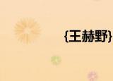 {王赫野}（王赫野百度）