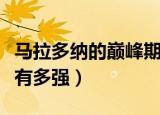 马拉多纳的巅峰期有多长时间（马拉多纳巅峰有多强）