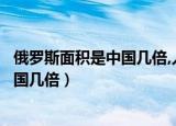 俄罗斯面积是中国几倍,人口为什么那么少（俄罗斯面积是中国几倍）