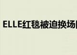 ELLE红毯被迫换场图片（elle红毯被迫换场）