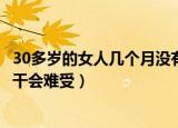 30多岁的女人几个月没有性生活难受吗（30多岁女人多久不干会难受）