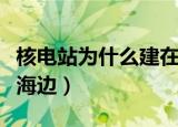 核电站为什么建在海边上（核电站为什么建在海边）