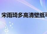 宋雨琦多高清壁纸可爱全身照（宋雨琦多高）