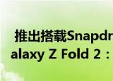  推出搭载Snapdragon 865+芯片组的三星Galaxy Z Fold 2：价格规格
