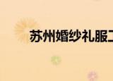 苏州婚纱礼服工厂（苏州婚纱礼服）