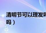 清明节可以理发吗,你还有（清明节可以理发吗）