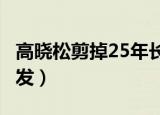 高晓松剪掉25年长头发?（高晓松剪掉25年长发）