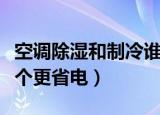 空调除湿和制冷谁更省电（空调除湿和制冷哪个更省电）