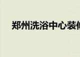 郑州洗浴中心装修设计（郑州洗浴中心）