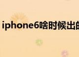 iphone6啥时候出的（iphone6什么时候出）