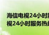 海信电视24小时服务热线售后维修（海信电视24小时服务热线）